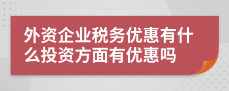 外资企业税务优惠有什么投资方面有优惠吗