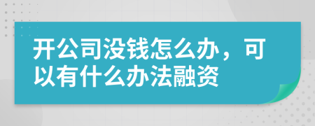 开公司没钱怎么办，可以有什么办法融资