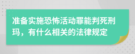 准备实施恐怖活动罪能判死刑玛，有什么相关的法律规定