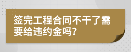 签完工程合同不干了需要给违约金吗？
