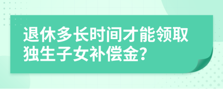 退休多长时间才能领取独生子女补偿金？