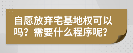 自愿放弃宅基地权可以吗？需要什么程序呢？