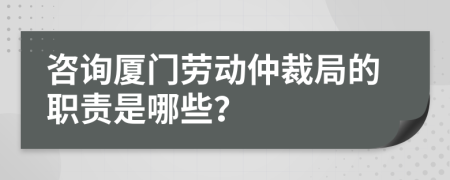 咨询厦门劳动仲裁局的职责是哪些？