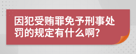 因犯受贿罪免予刑事处罚的规定有什么啊？