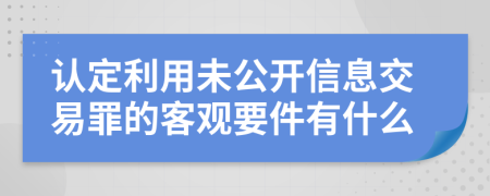 认定利用未公开信息交易罪的客观要件有什么