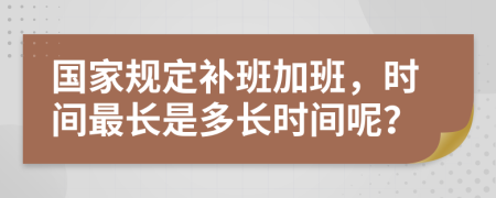 国家规定补班加班，时间最长是多长时间呢？