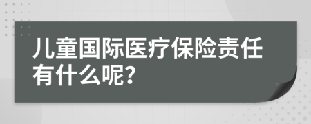 儿童国际医疗保险责任有什么呢？