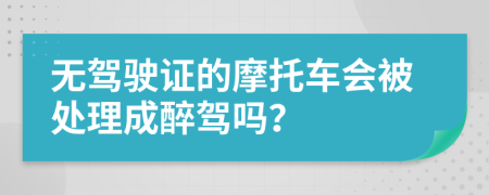 无驾驶证的摩托车会被处理成醉驾吗？