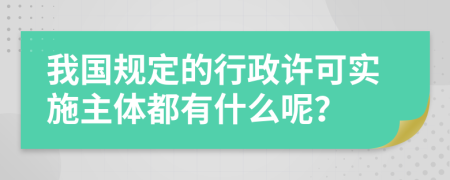 我国规定的行政许可实施主体都有什么呢？