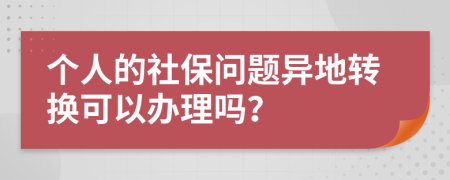 个人的社保问题异地转换可以办理吗？