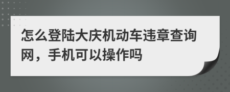 怎么登陆大庆机动车违章查询网，手机可以操作吗