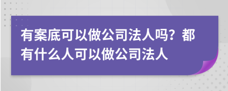 有案底可以做公司法人吗？都有什么人可以做公司法人