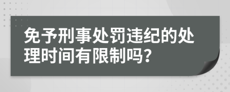 免予刑事处罚违纪的处理时间有限制吗？