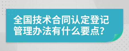 全国技术合同认定登记管理办法有什么要点？