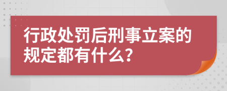 行政处罚后刑事立案的规定都有什么？