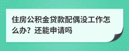 住房公积金贷款配偶没工作怎么办？还能申请吗