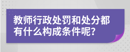 教师行政处罚和处分都有什么构成条件呢？