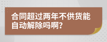 合同超过两年不供货能自动解除吗啊？