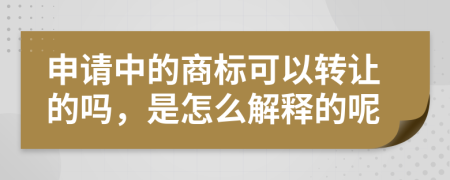 申请中的商标可以转让的吗，是怎么解释的呢