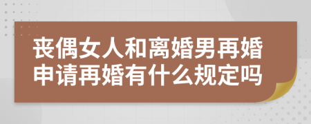 丧偶女人和离婚男再婚申请再婚有什么规定吗