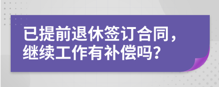 已提前退休签订合同，继续工作有补偿吗？