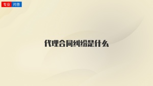 代理合同纠纷是什么