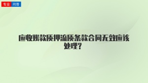 应收账款质押流质条款合同无效应该处理？