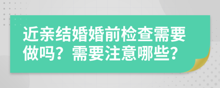 近亲结婚婚前检查需要做吗？需要注意哪些？