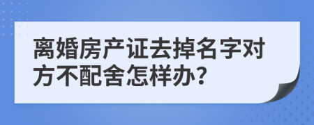 离婚房产证去掉名字对方不配舍怎样办？