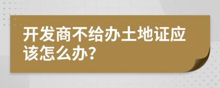 开发商不给办土地证应该怎么办？