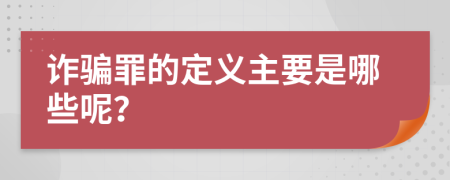 诈骗罪的定义主要是哪些呢？