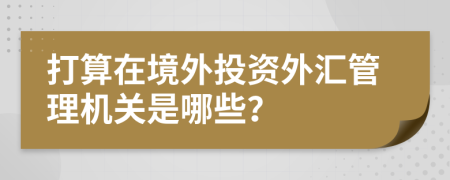 打算在境外投资外汇管理机关是哪些？