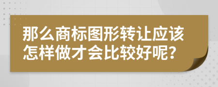 那么商标图形转让应该怎样做才会比较好呢？