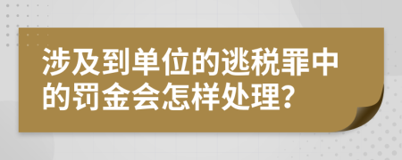 涉及到单位的逃税罪中的罚金会怎样处理？