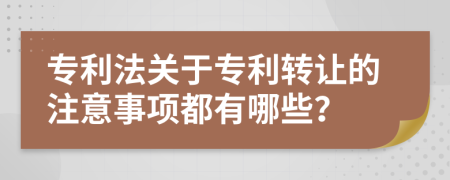 专利法关于专利转让的注意事项都有哪些？