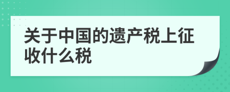 关于中国的遗产税上征收什么税