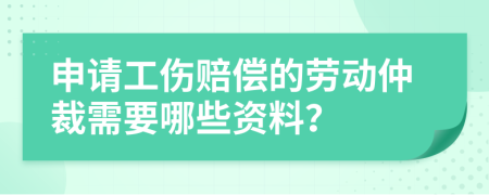 申请工伤赔偿的劳动仲裁需要哪些资料？