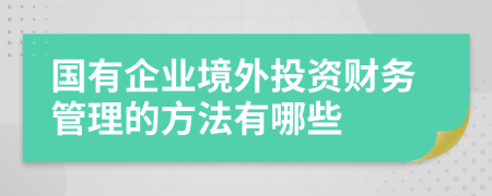 国有企业境外投资财务管理的方法有哪些