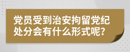 党员受到治安拘留党纪处分会有什么形式呢？