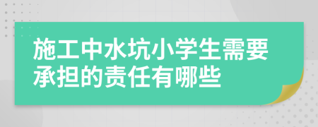 施工中水坑小学生需要承担的责任有哪些