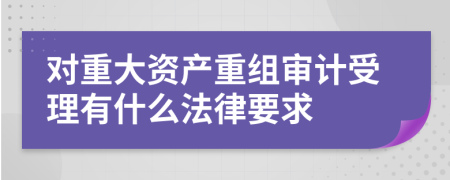 对重大资产重组审计受理有什么法律要求