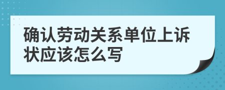 确认劳动关系单位上诉状应该怎么写