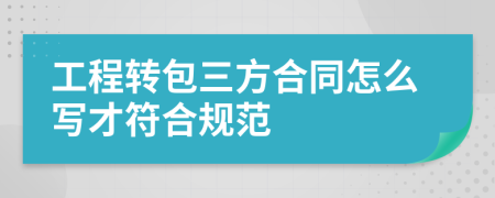 工程转包三方合同怎么写才符合规范