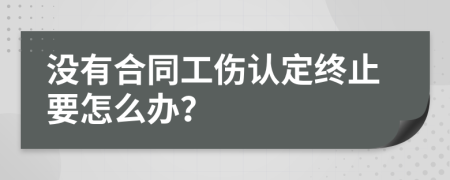 没有合同工伤认定终止要怎么办？