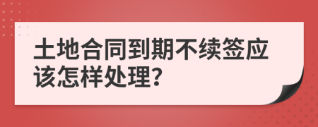 土地合同到期不续签应该怎样处理？