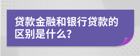 贷款金融和银行贷款的区别是什么？