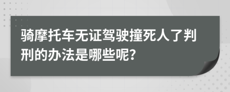 骑摩托车无证驾驶撞死人了判刑的办法是哪些呢？