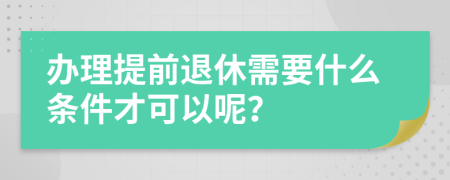 办理提前退休需要什么条件才可以呢？
