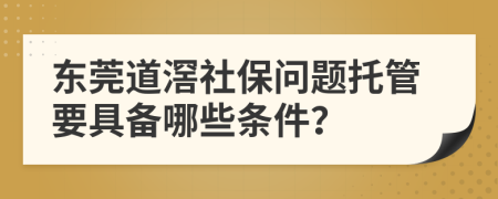 东莞道滘社保问题托管要具备哪些条件？