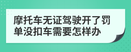 摩托车无证驾驶开了罚单没扣车需要怎样办